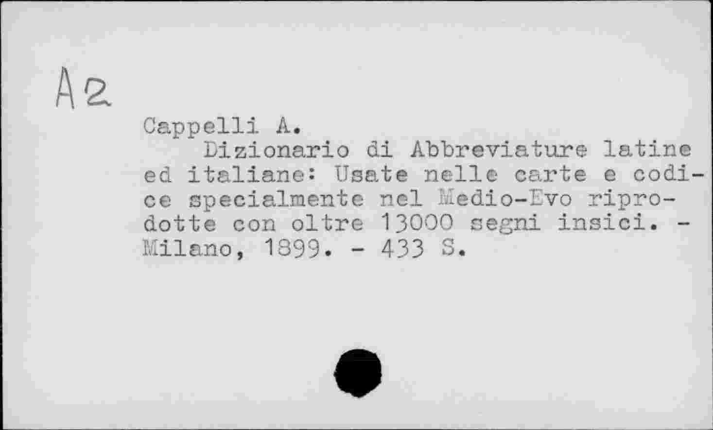 ﻿2.
Cappelli A.
Dizionario di Abbreviature latine ed italiane: Usate nelle carte e codi-ce specialmente nel Medio-Evo ripro-dotte con oltre 13000 segni insici. -Milano, 1899. - 433 S.